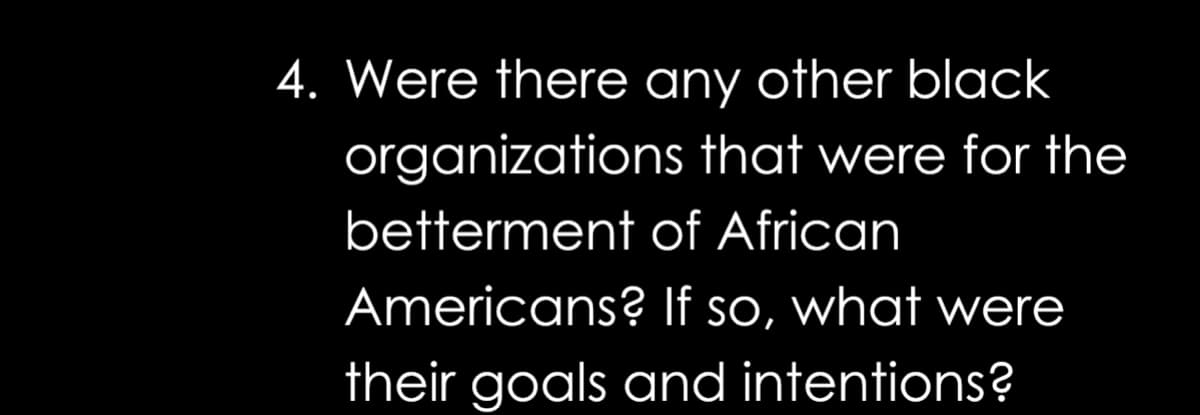 4. Were there any other black
organizations that were for the
betterment of African
Americans? If so, what were
their goals and intentions?
