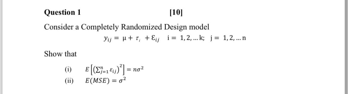 Question 1
[10]
Consider a Completely Randomized Design model
Yij = μ+ t + εij i = 1,2,...k; j = 1, 2, ... n
Show that
(i)
(ii)
E[(2-1)²] = no²
i=1
E(MSE) = 0²