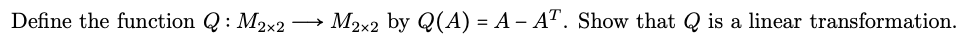 Define the function Q : M2x2
M2x2 by Q(A) = A – AT. Show that Q is a linear transformation.
