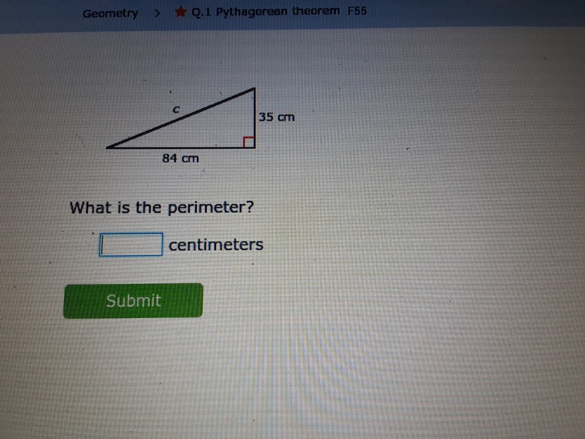 Geometry
Q.1 Pythagorean theorem F55
35 cm
84 cm
What is the perimeter?
centimeters
Submit
