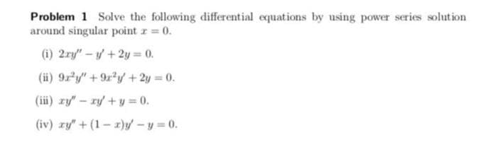 Problem 1 Solve the following differential equations by using power series solution
around singular point z 0.
(i) 2ry"-y+2y = 0.
(ii) 9ry" +9r y +2y = 0.
(iii) zy"-ry+y 0.
(iv) zy" + (1- 1)y -y = 0.
