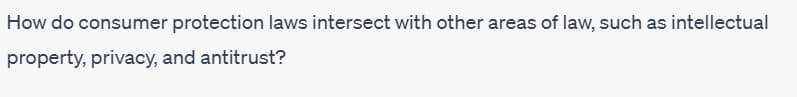 How do consumer protection laws intersect with other areas of law, such as intellectual
property, privacy, and antitrust?
