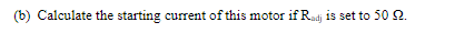 (b) .
Calculate the starting current of this motor ifRadj is set to 50 9.
