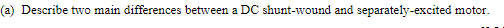 (a) Describe two main differences between a DC shunt-wound and separately-excited motor.
