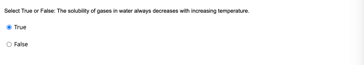 Select True or False: The solubility of gases in water always decreases with increasing temperature.
O True
False
