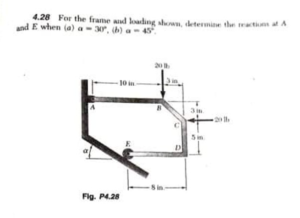 4.28 For the frame and loading shown, determine the tractions at A
and E when (a) a - 30", (b) a-45.
20
10 in-
3 in.
20 th
5 in
E
-8 in.
Fig. P4.28
