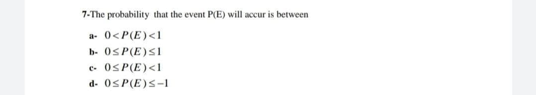 7-The probability that the event P(E) will accur is between
a-
0<P(E) <1
b- 0≤P(E) ≤1
C- 0≤P(E) <1
d- 0≤P(E) ≤-1