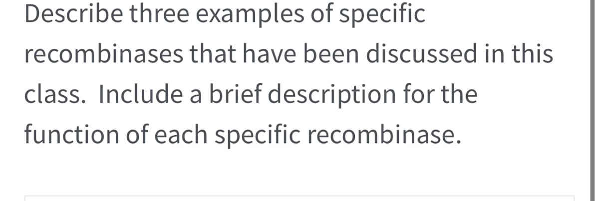 Describe three examples of specific
recombinases that have been discussed in this
class. Include a brief description for the
function of each specific recombinase.
