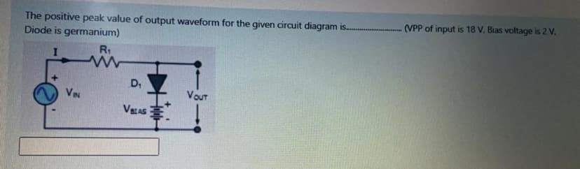 (VPP of input is 18 V. Bias voltage is 2 V.
The positive peak value of output waveform for the given circuit diagram is.
Diode is germanium)
R1
D,
VOuT
VIN
VsAS
