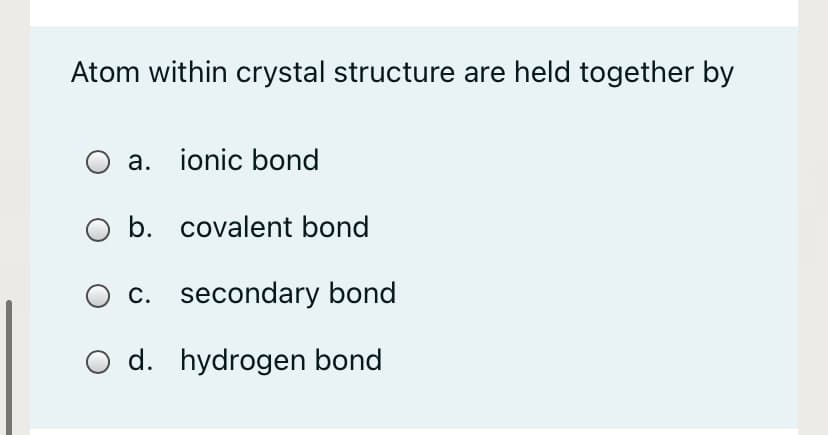 Atom within crystal structure are held together by
a. ionic bond
O b. covalent bond
c. secondary bond
O d. hydrogen bond

