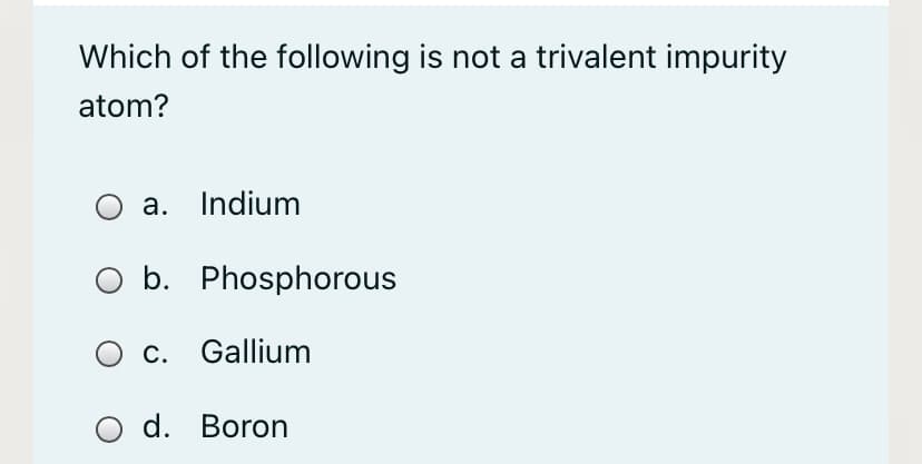 Which of the following is not a trivalent impurity
atom?
a. Indium
O b. Phosphorous
c. Gallium
d. Boron
