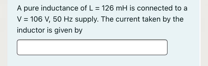 A pure inductance of L = 126 mH is connected to a
V = 106 V, 50 Hz supply. The current taken by the
inductor is given by
