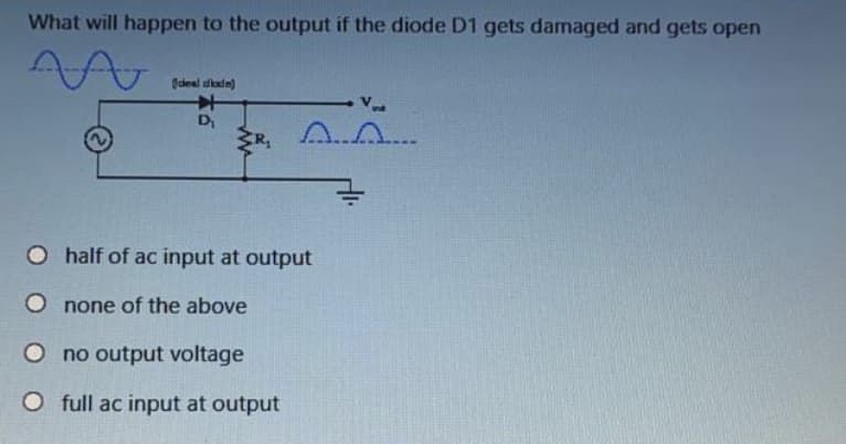 What will happen to the output if the diode D1 gets damaged and gets open
Ocheal dkadn)
D
O half of ac input at output
O none of the above
O no output voltage
O full ac input at output
