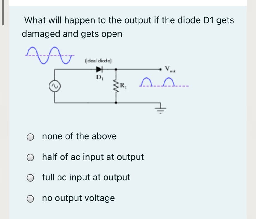 What will happen to the output if the diode D1 gets
damaged and gets open
(ideal diode)
D
ZR,
none of the above
half of ac input at output
full ac input at output
no output voltage
