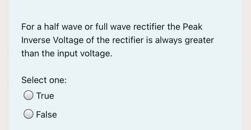 For a half wave or full wave rectifier the Peak
Inverse Voltage of the rectifier is always greater
than the input voltage.
Select one:
True
O False
