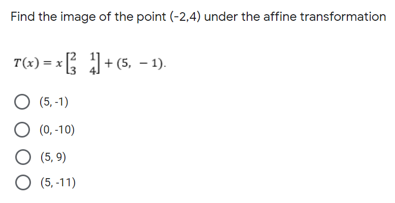 Find the image of the point (-2,4) under the affine transformation
T(x) = x + (5, – 1).
(5, -1)
(0, -10)
(5, 9)
O (5, -11)
