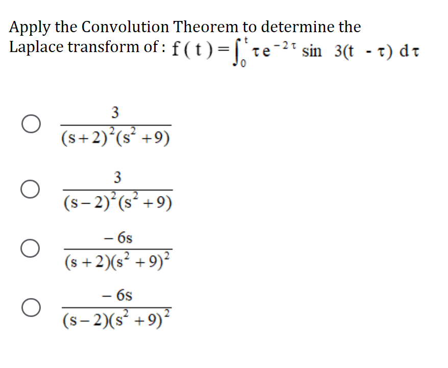 Apply the Convolution Theorem to determine the
Laplace transform of : f (t)=[re-2" sin 3(t - t) dt
3
(s+2)°(s² +9)
3
(s – 2)°(s² +9)
- 6s
-
(s +2)(s² + 9)²
- 6s
(s – 2)(s² +9)²
