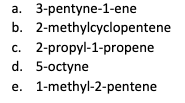 a. 3-pentyne-1-ene
b. 2-methylcyclopentene
c. 2-propyl-1-propene
d. 5-octyne
e. 1-methyl-2-pentene