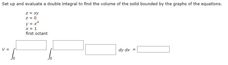 Set up and evaluate a double integral to find the volume of the solid bounded by the graphs of the equations.
z = xy
Z = 0
V =
Jo
y = x4
x = 1
first octant
dy dx =