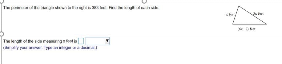 The perimeter of the triangle shown to the right is 383 feet. Find the length of each side.
x feet
Зх feet
(бх- 2) feet
The length of the side measuring x feet is
(Simplify your answer. Type an integer or a decimal.)
