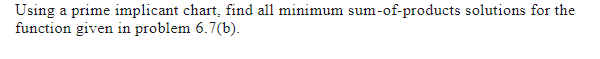 Using a prime implicant chart, find all minimum sum-of-products solutions for the
function given in problem 6.7(b).