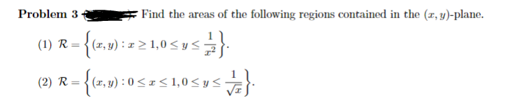 Problem 3
Find the areas of the following regions contained in the (x, y)-plane.
(1) R = {(x,y) : x ≥ 1,0 ≤ y ≤ 2}.
(2) R=
: = {(x, y) : 0 ≤ x ≤ 1,0 ≤ y ≤ + 1}.