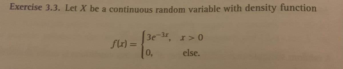 Exercise 3.3. Let X be a continuous random variable with density function
-3, r> 0
3e
f(r) =
0,
%3D
else.
