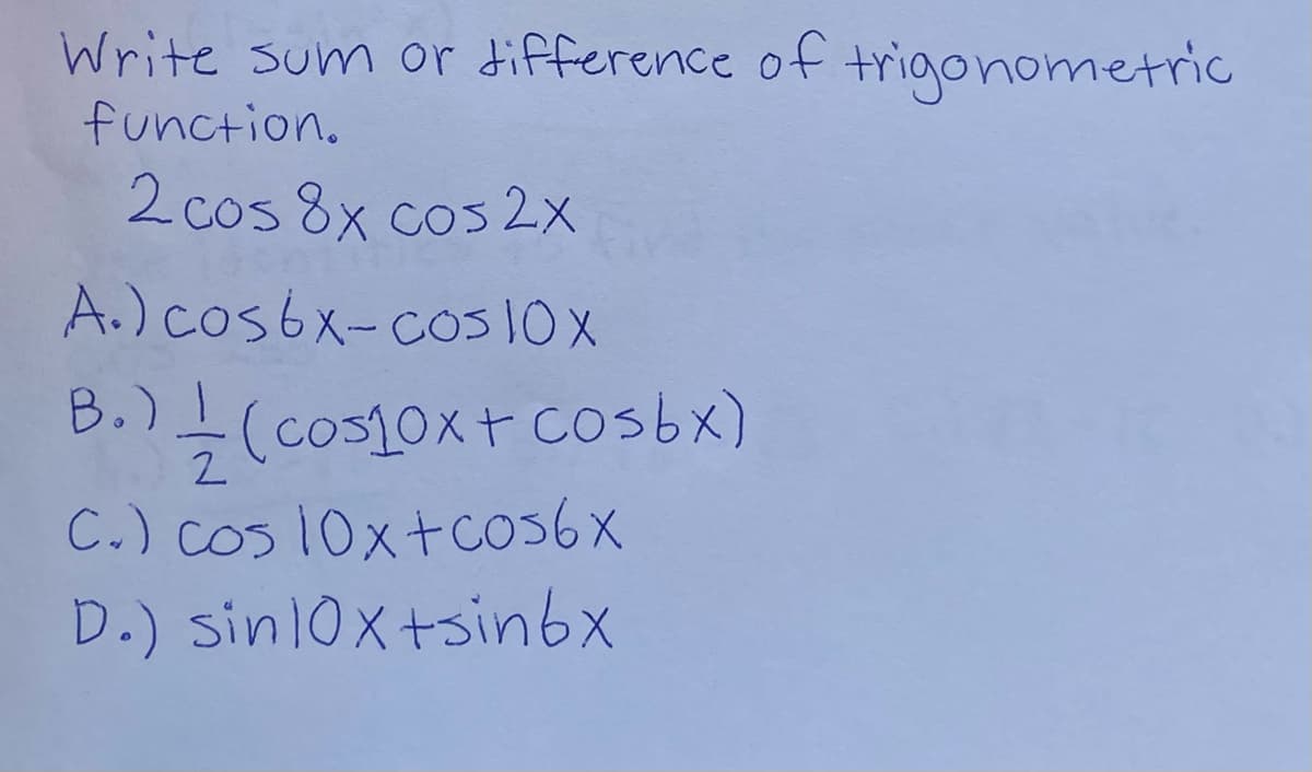 Write sum or difference of trigonometric
function.
2 cos 8x cos 2x
A.)cosbx-cos10X
B.)I(cos10x+ cosbx)
2.
C.) cos 10xtcos6x
D.) sin10x+sinbx
