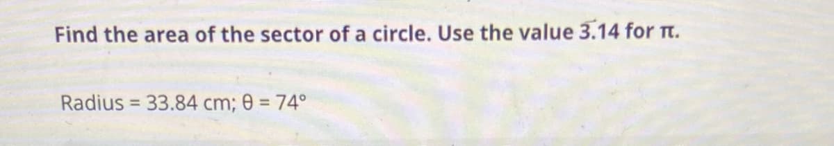 Find the area of the sector of a circle. Use the value 3.14 for t.
Radius = 33.84 cm; 0 = 74°
%3D
%3D
