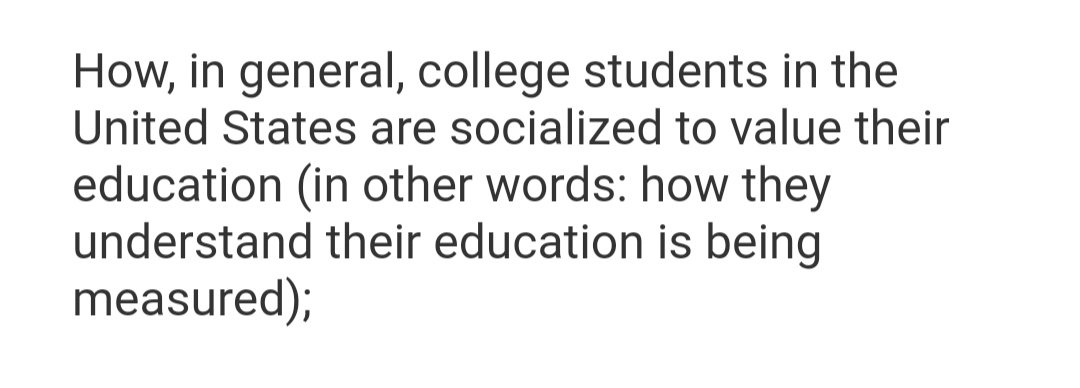 How, in general, college students in the
United States are socialized to value their
education (in other words: how they
understand their education is being
measured);
