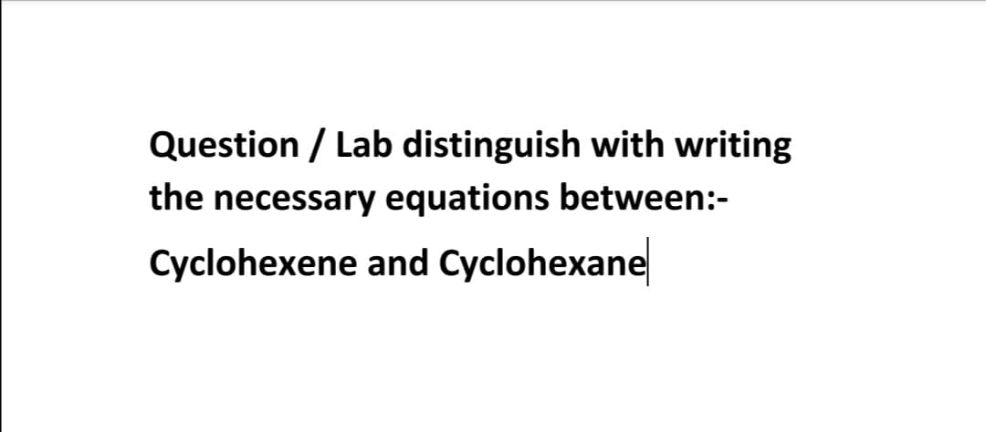 Question / Lab distinguish with writing
the necessary equations between:-
Cyclohexene and Cyclohexane
