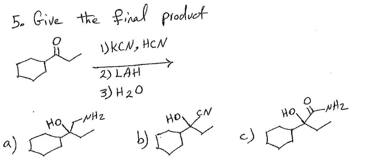 a)
5. Give the final product
о
DKCN, HCN
2) LAH
3)420
Ho.
-NH₂
но
CN
b)
HO.
-NH2
c)