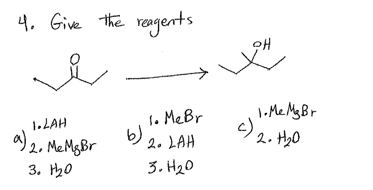 4.
Give the reagents
요
a)
1.LAH
2. MeMgBr
3. H₂O
PH
1. Me Br
1. Me Ms Br
b)
c)
20 LAH
2. H₂O
3.H20