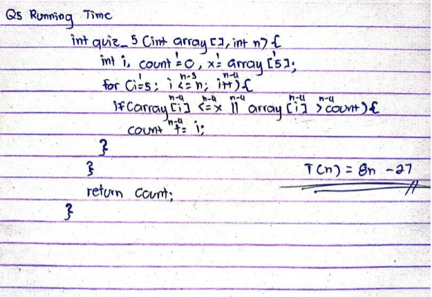 Qs Runniog Time
int quie 5 Cint array ca, int n7
int î, count 0,
n-s
x: array (51;
for Ciss; ì =n; irt){
h-4
n-4
n-u
n-4
fCarray Ci) Exl array Cii Scout)€
count "F: i;
Cij> count)E
TCn) = 8n -27
%23
return Count;
