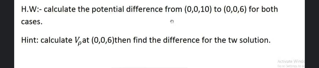 H.W:- calculate the potential difference from (0,0,10) to (0,0,6) for both
cases.
Hint: calculate V,at (0,0,6)then find the difference for the tw solution.
Activate Winde
Go to Settinos to a
