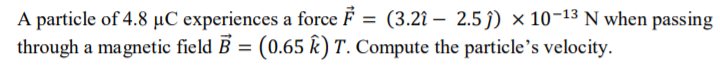 A particle of 4.8 µC experiences a force F = (3.2î – 2.5j) × 10-13 N when passing
through a magnetic field B = (0.65 k) T. Compute the particle's velocity.
%3D
II
