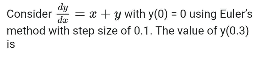 dy
= x + y with y(0) = 0 using Euler's
Consider
dx
method with step size of 0.1. The value of y(0.3)
is
