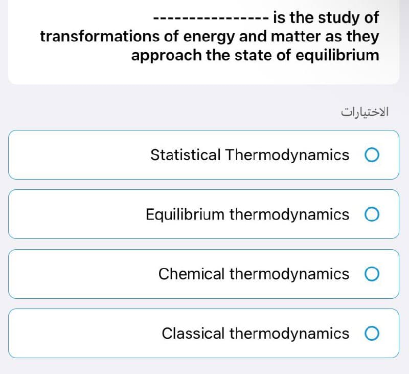 is the study of
transformations of energy and matter as they
approach the state of equilibrium
Statistical Thermodynamics
Equilibrium thermodynamics O
Chemical thermodynamics O
Classical thermodynamics O
الاختيارات