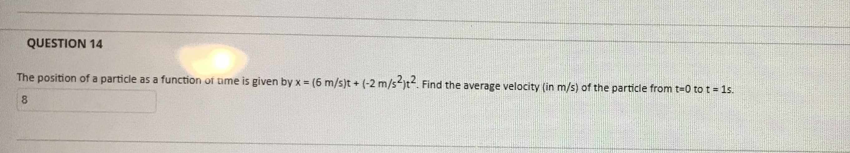 The position of a particle as a function of tume is given by x = (6 m/s)t + (-2 m/s-)t. Find the average velocity (in m/s) of the particle from t-0 to t = 1s.
8.
