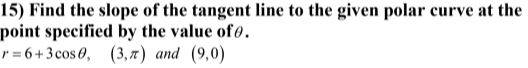 15) Find the slope of the tangent line to the given polar curve at the
point specified by the value of ø.
r = 6+3 cos 0, (3,7) and (9,0)
