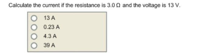 Calculate the current if the resistance is 3.0 0 and the voltage is 13 V.
13 A
0.23 A
O 4.3 A
O 39 A
