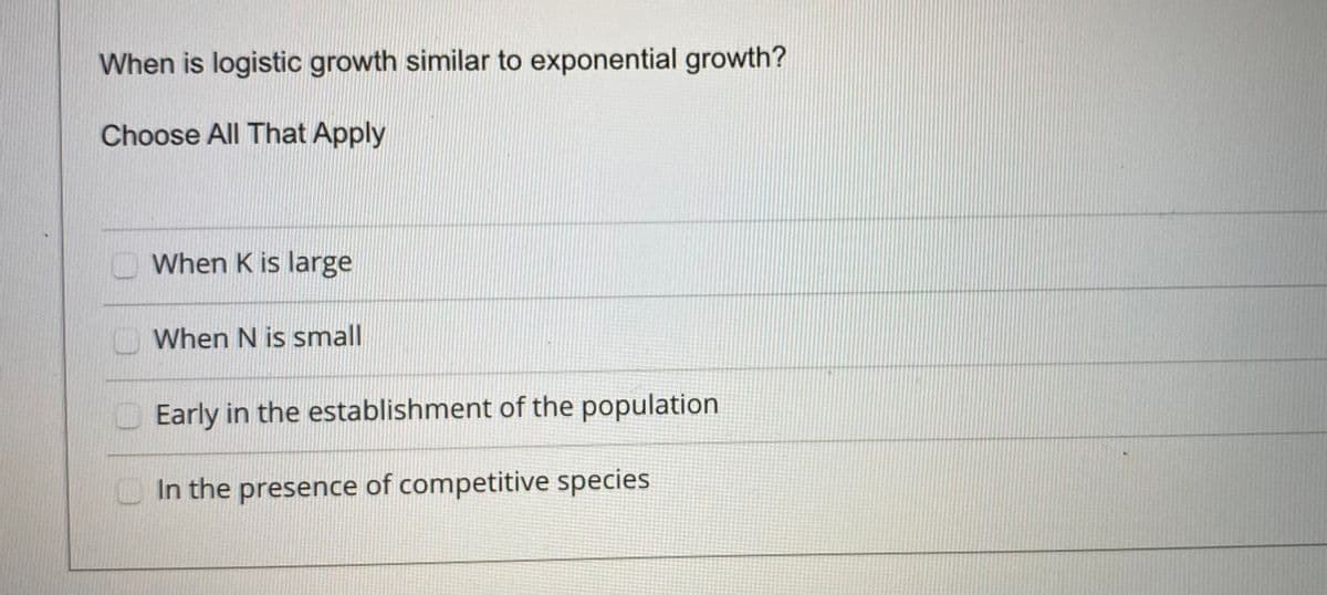 When is logistic growth similar to exponential growth?
Choose All That Apply
When K is large
When N is small
O Early in the establishment of the population
O In the presence of competitive species
