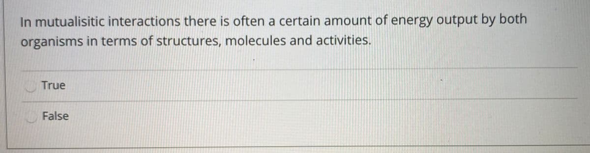 In mutualisitic interactions there is often a certain amount of energy output by both
organisms in terms of structures, molecules and activities.
True
False
