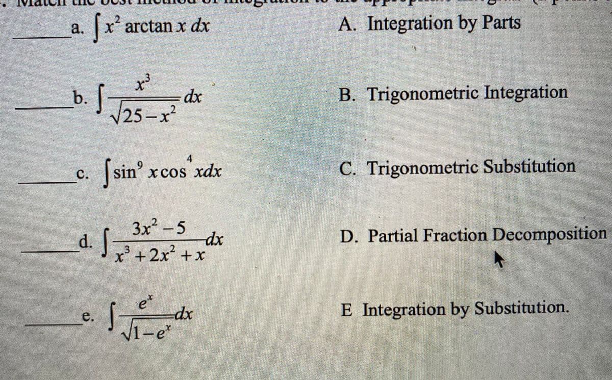 |x arctan x dx
A. Integration by Parts
a.
dx
B. Trigonometric Integration
b.
25-x²
4
sin' xcos xdx
9.
х cos xdx
C. Trigonometric Substitution
C.
3x-5
dx
d. J+2x +x
D. Partial Fraction Decomposition
e*
E Integration by Substitution.
e.
V1-e*
