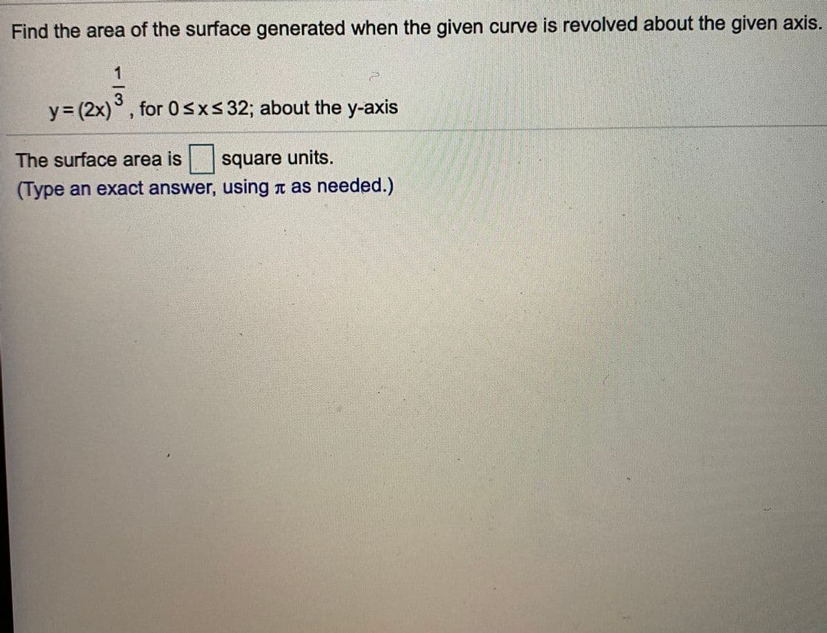 Find the area of the surface generated when the given curve is revolved about the given axis.
1
y (2x)°,
for 0<xs 32; about the y-axis
The surface area is | square units.
(Type an exact answer, using a as needed.)
