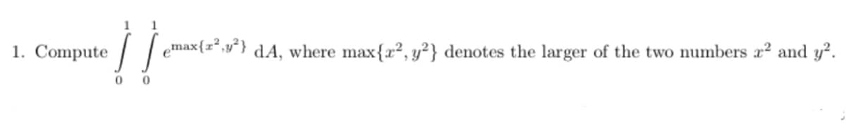 1. Compute
1
1
0
So
[emax (2²,1²} dA, where max{2², y²} denotes the larger of the two numbers z² and y².
0