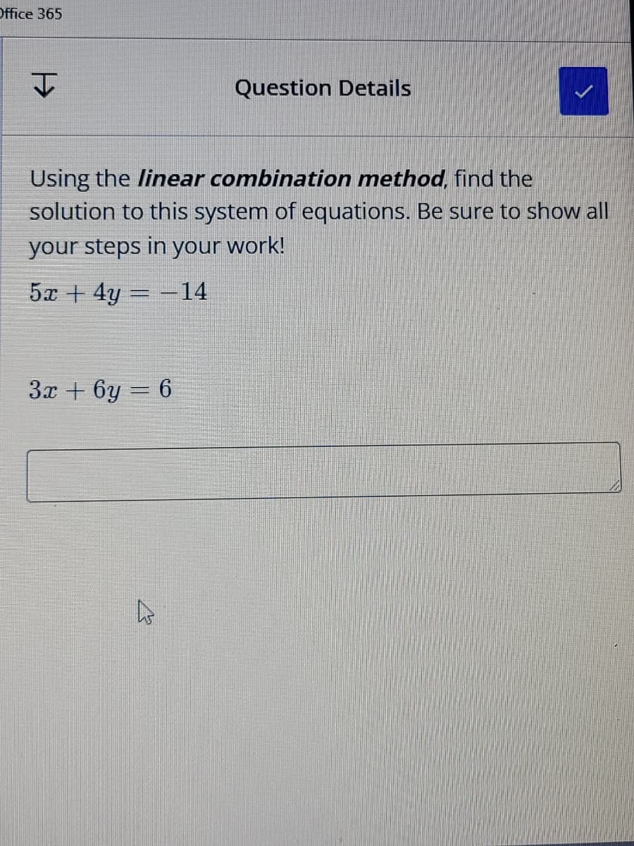 Office 365
Question Details
Using the linear combination method, find the
solution to this system of equations. Be sure to show all
your steps in your work!
5x + 4y = -14
Зх + 6у — 6
47
