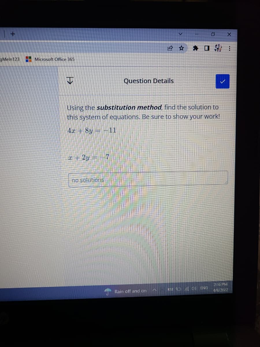 *口 :
gMeln123
A Microsoft Office 365
Question Details
Using the substitution method, find the solution to
this system of equations. Be sure to show your work!
4x + 8y = -11
エ十2y
no solutions
2:16 PM
Rain off and on
K12 A ) ENG
4/8/2022
