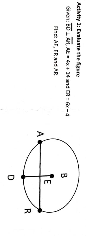 Activity 1: Evaluate the figure
Given: BD I AR, AE = 4x + 14 and ER = 6x – 4
B
Find: AE, ER and AR.
3,
A
R
