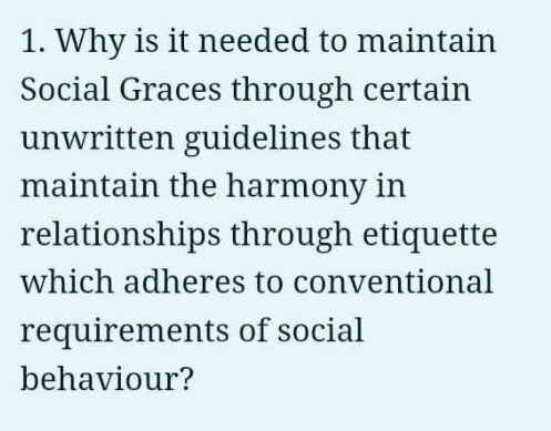 1. Why is it needed to maintain
Social Graces through certain
unwritten guidelines that
maintain the harmony in
relationships through etiquette
which adheres to conventional
requirements of social
behaviour?
